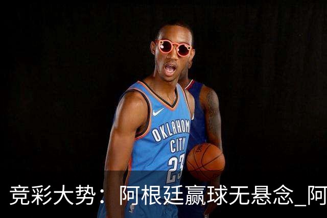 竞彩大势：阿根廷赢球无悬念 阿尔及利亚可信任